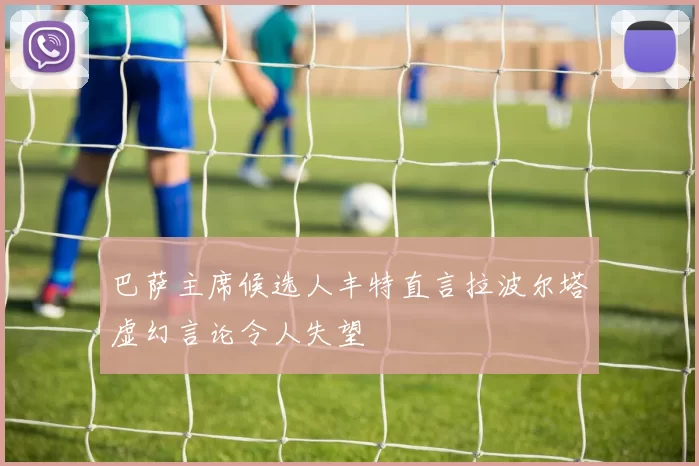 巴萨主席候选人丰特直言拉波尔塔虚幻言论令人失望