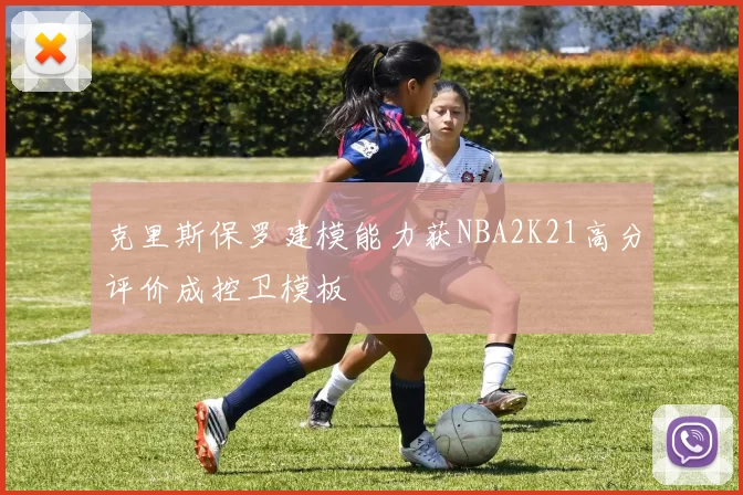 克里斯保罗建模能力获NBA2K21高分评价成控卫模板