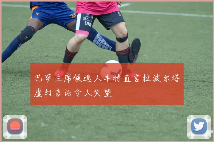 巴萨主席候选人丰特直言拉波尔塔虚幻言论令人失望