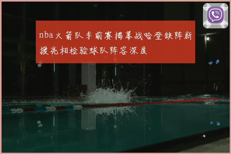 nba火箭队季前赛揭幕战哈登缺阵新援亮相检验球队阵容深度