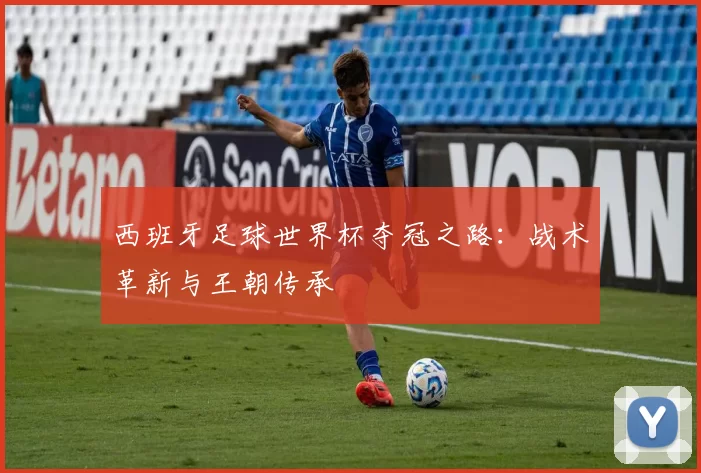 西班牙足球世界杯夺冠之路：战术革新与王朝传承