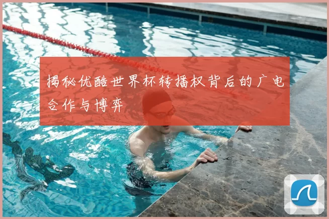 揭秘优酷世界杯转播权背后的广电合作与博弈