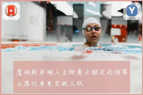 詹姆斯率湖人击败勇士锁定西部第七席位库里空砍三双