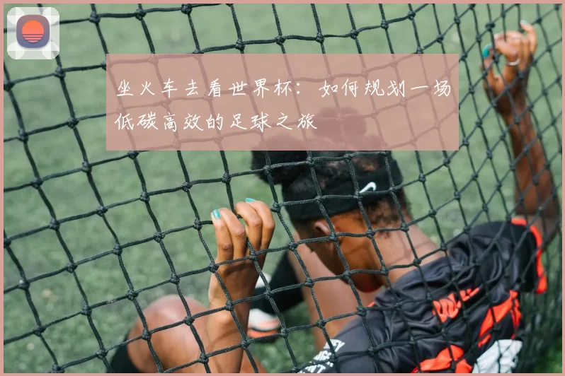 坐火车去看世界杯：如何规划一场低碳高效的足球之旅