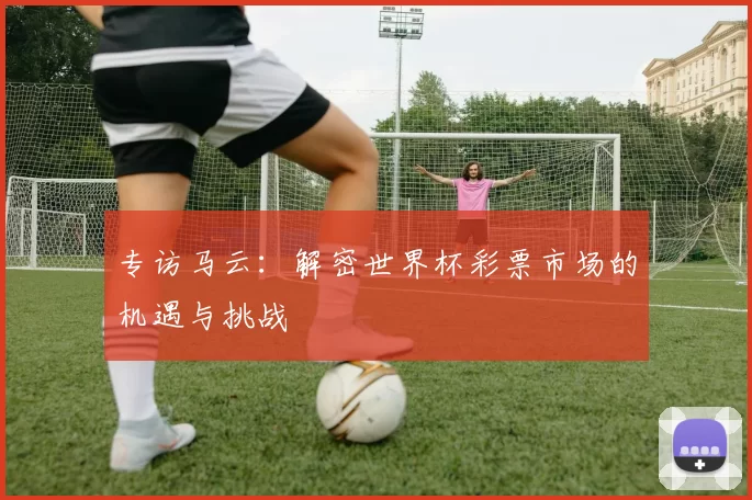 专访马云：解密世界杯彩票市场的机遇与挑战