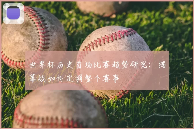 世界杯历史首场比赛趋势研究：揭幕战如何定调整个赛事