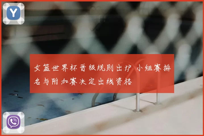 女篮世界杯晋级规则出炉 小组赛排名与附加赛决定出线资格