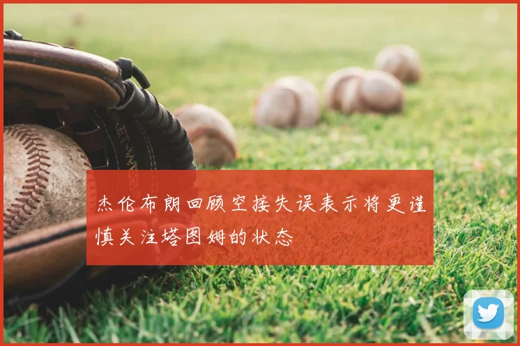 杰伦布朗回顾空接失误表示将更谨慎关注塔图姆的状态