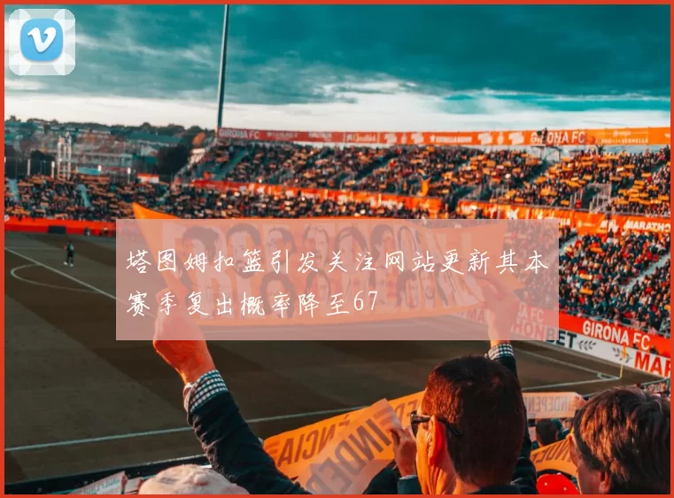 塔图姆扣篮引发关注网站更新其本赛季复出概率降至67
