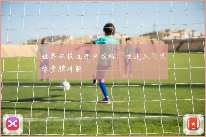 世界杯投注开户攻略:快速入门买球步骤详解