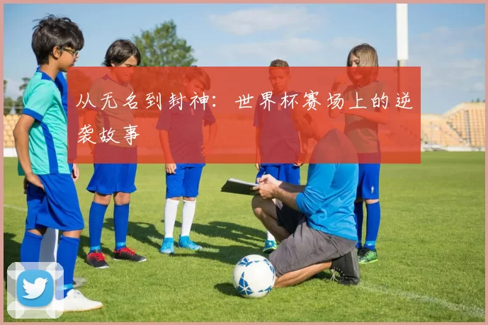 从无名到封神：世界杯赛场上的逆袭故事