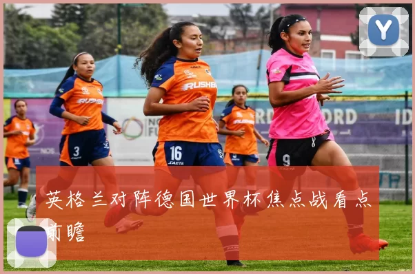 英格兰对阵德国世界杯焦点战看点前瞻