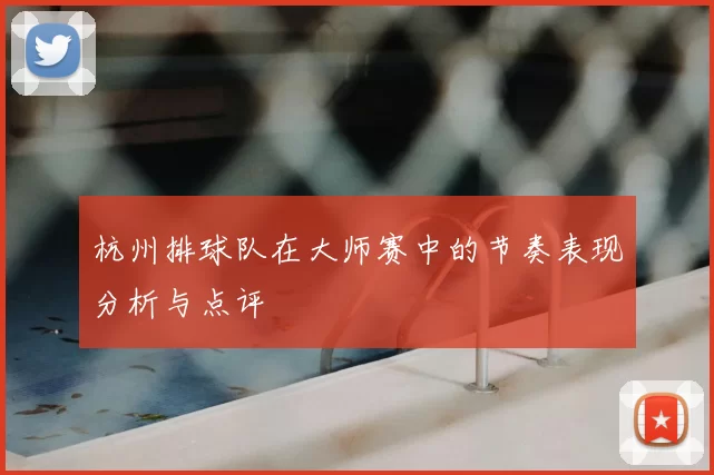 杭州排球队在大师赛中的节奏表现分析与点评