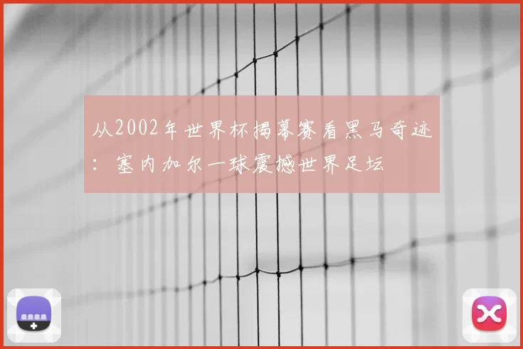 从2002年世界杯揭幕赛看黑马奇迹:塞内加尔一球震撼世界足坛