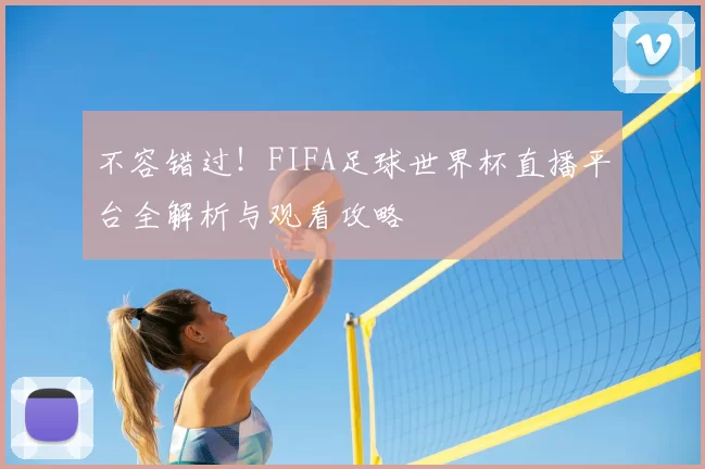 不容错过！FIFA足球世界杯直播平台全解析与观看攻略