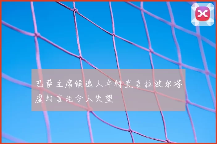 巴萨主席候选人丰特直言拉波尔塔虚幻言论令人失望