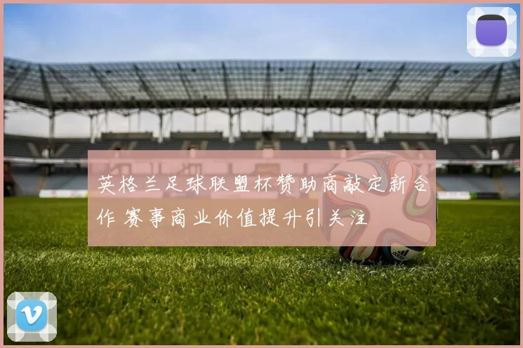 英格兰足球联盟杯赞助商敲定新合作 赛事商业价值提升引关注