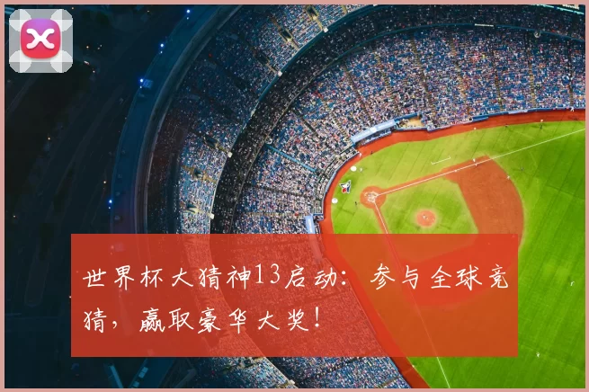 世界杯大猜神13启动：参与全球竞猜，赢取豪华大奖！