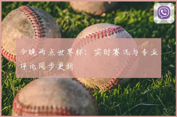 今晚两点世界杯：实时赛况与专业评论同步更新