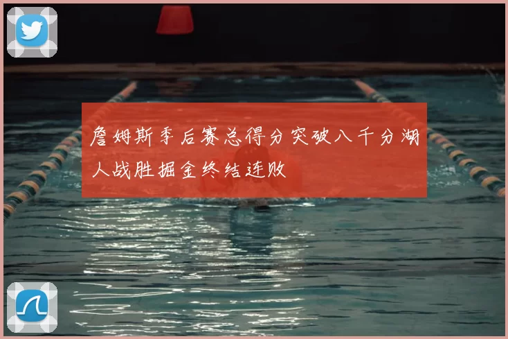 詹姆斯季后赛总得分突破八千分湖人战胜掘金终结连败