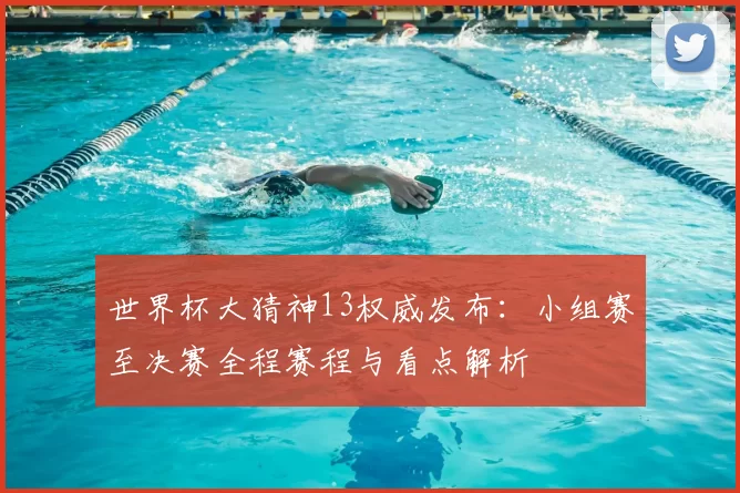 世界杯大猜神13权威发布：小组赛至决赛全程赛程与看点解析
