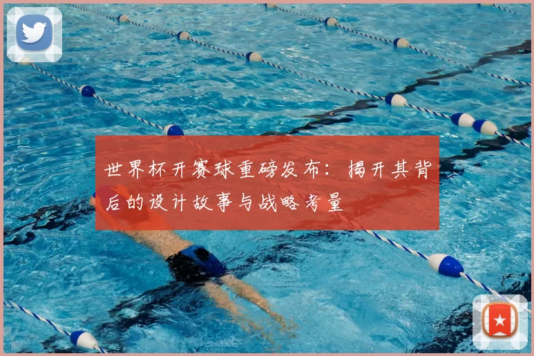 世界杯开赛球重磅发布：揭开其背后的设计故事与战略考量