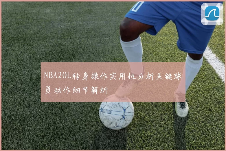 NBA2OL转身操作实用性分析关键球员动作细节解析
