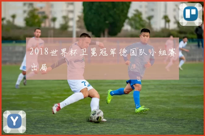 2018世界杯卫冕冠军德国队小组赛出局