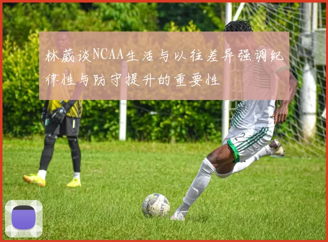 林葳谈NCAA生活与以往差异强调纪律性与防守提升的重要性