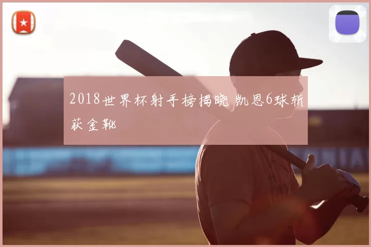 2018世界杯射手榜揭晓 凯恩6球斩获金靴