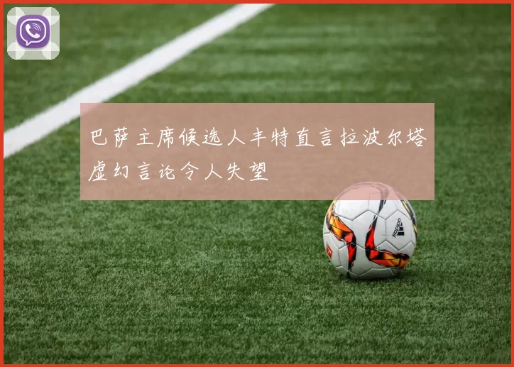 巴萨主席候选人丰特直言拉波尔塔虚幻言论令人失望