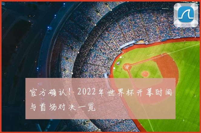 官方确认!2022年世界杯开幕时间与首场对决一览