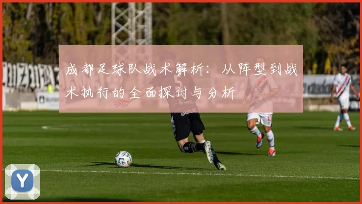 成都足球队战术解析：从阵型到战术执行的全面探讨与分析