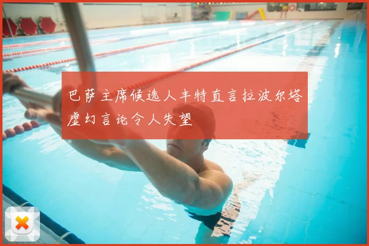 巴萨主席候选人丰特直言拉波尔塔虚幻言论令人失望
