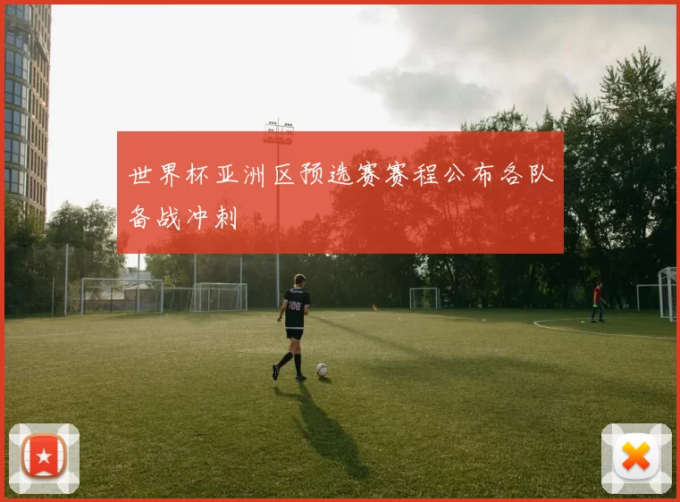 世界杯亚洲区预选赛赛程公布各队备战冲刺
