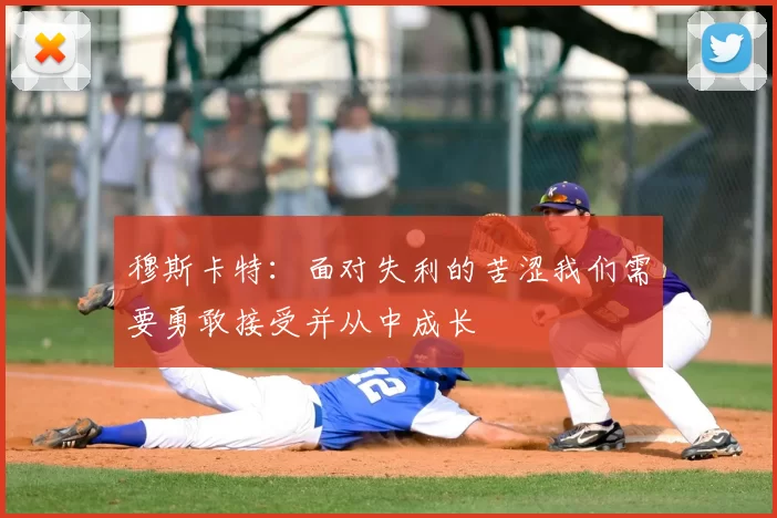 穆斯卡特：面对失利的苦涩我们需要勇敢接受并从中成长