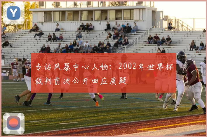 专访风暴中心人物:2002年世界杯裁判首次公开回应质疑