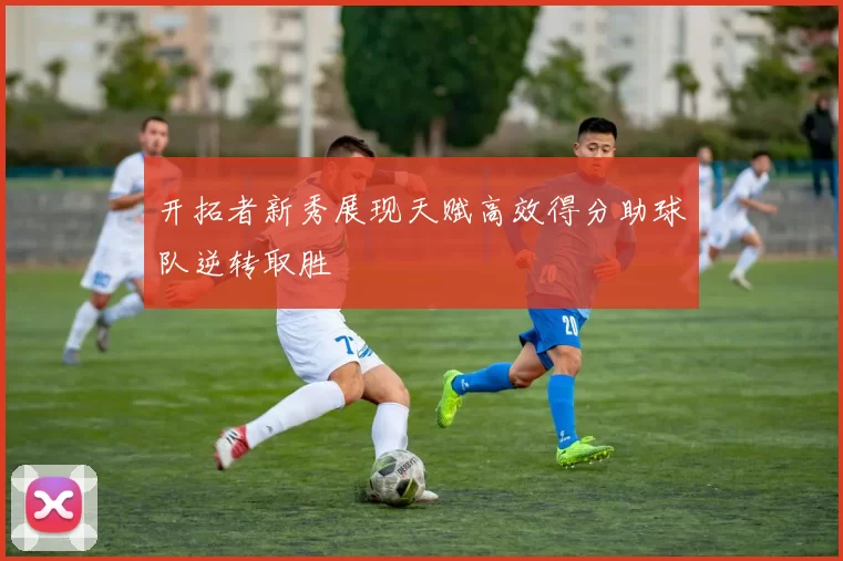 开拓者新秀展现天赋高效得分助球队逆转取胜