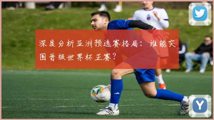 深度分析亚洲预选赛格局：谁能突围晋级世界杯正赛？