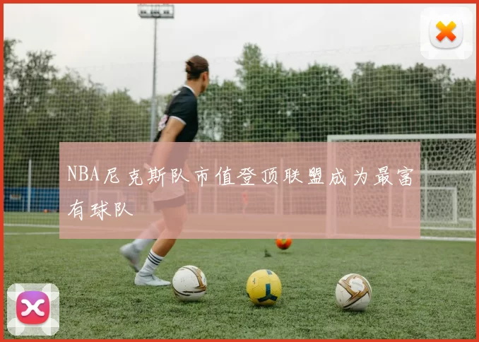 NBA尼克斯队市值登顶联盟成为最富有球队