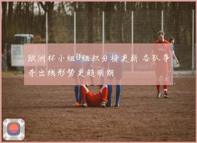 欧洲杯小组D组积分榜更新 各队争夺出线形势更趋明朗