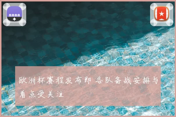 欧洲杯赛程发布即 各队备战安排与看点受关注