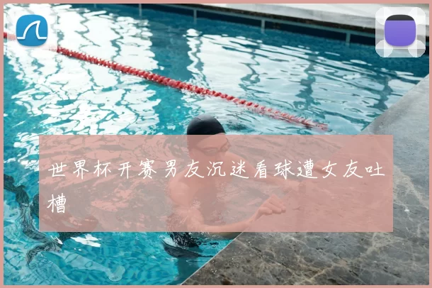 世界杯开赛男友沉迷看球遭女友吐槽