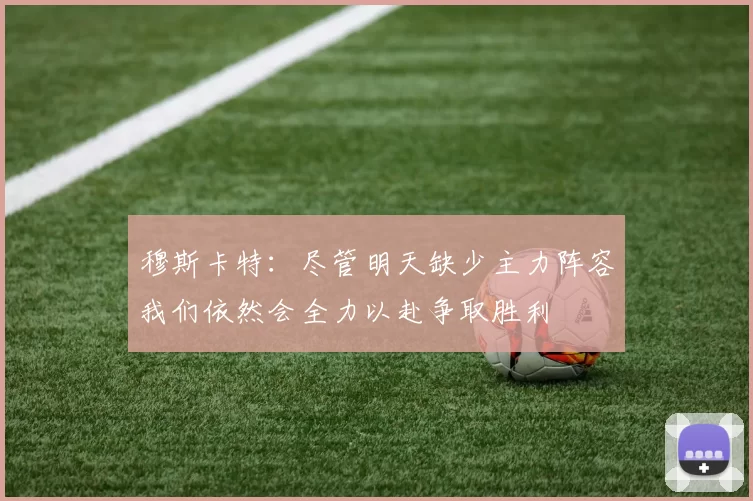穆斯卡特：尽管明天缺少主力阵容我们依然会全力以赴争取胜利