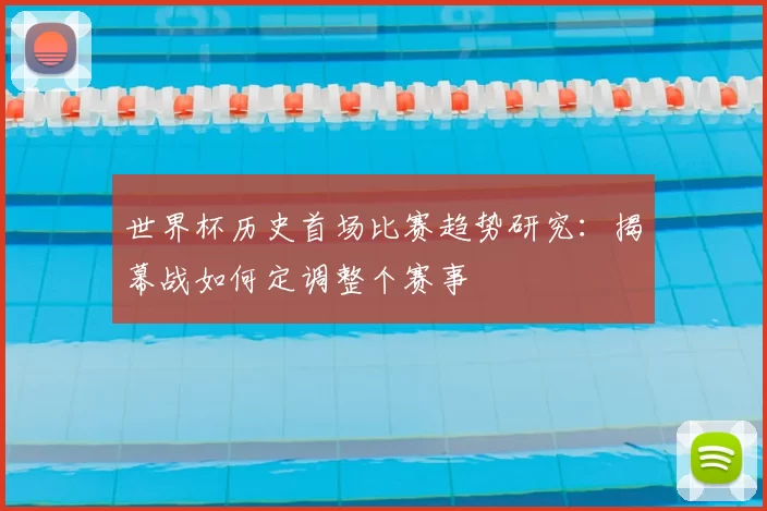 世界杯历史首场比赛趋势研究:揭幕战如何定调整个赛事