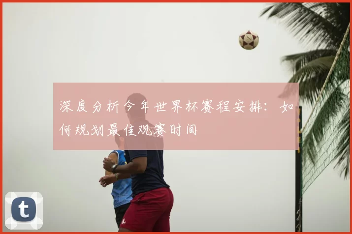 深度分析今年世界杯赛程安排：如何规划最佳观赛时间