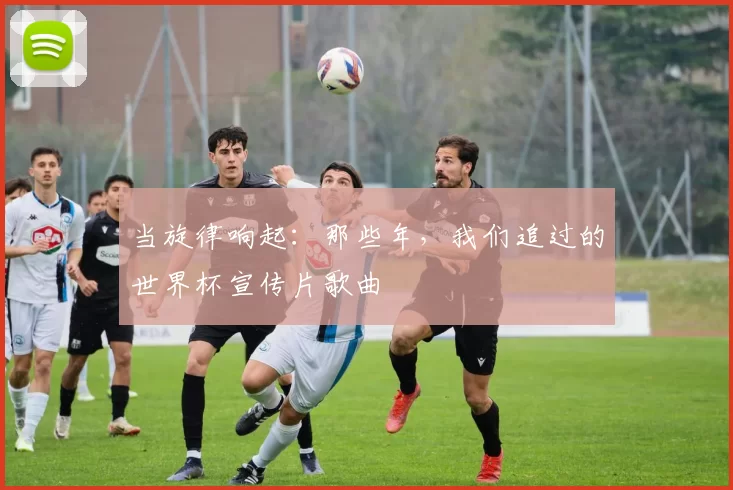 当旋律响起:那些年,我们追过的世界杯宣传片歌曲