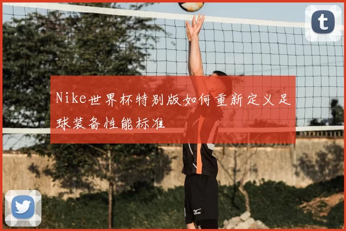 Nike世界杯特别版如何重新定义足球装备性能标准