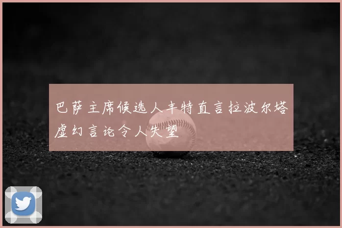 巴萨主席候选人丰特直言拉波尔塔虚幻言论令人失望