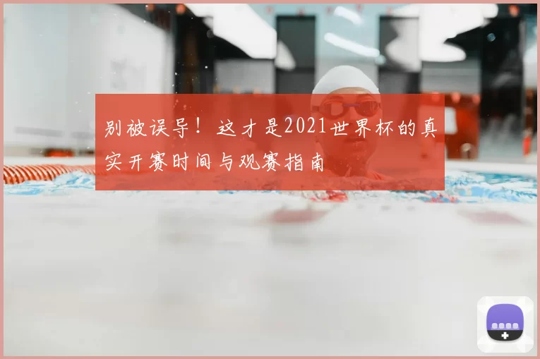 别被误导！这才是2021世界杯的真实开赛时间与观赛指南